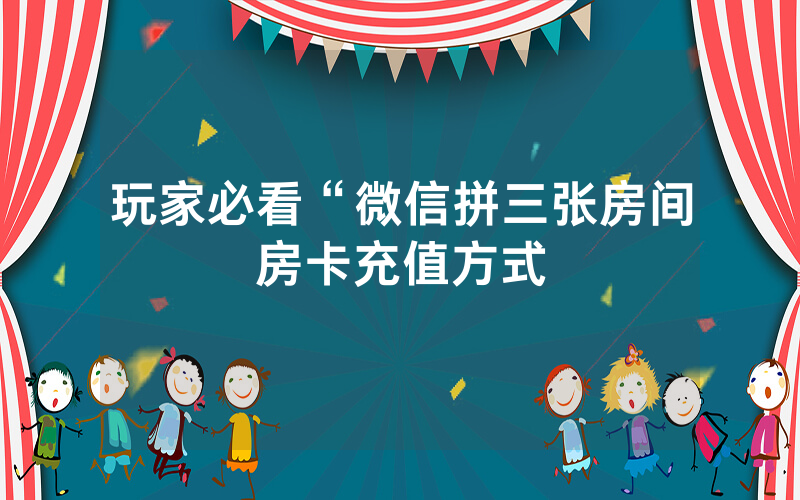 玩家必看“微信拼三张房间房卡充值方式