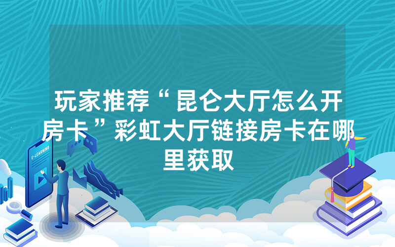 玩家推荐“昆仑大厅怎么开房卡”彩虹大厅链接房卡在哪里获取