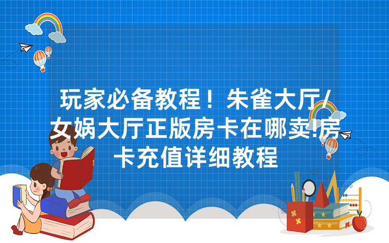 玩家必备教程！朱雀大厅/女娲大厅正版房卡在哪卖!房卡充值详细教程
