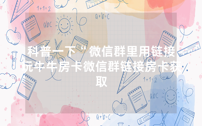 科普一下“微信群里用链接玩牛牛房卡微信群链接房卡获取
