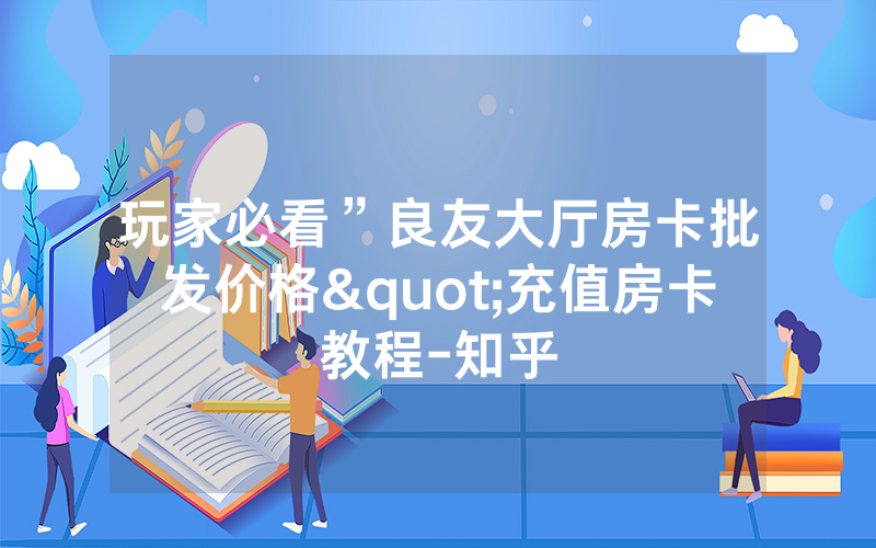 玩家必看”良友大厅房卡批发价格"充值房卡教程-知乎