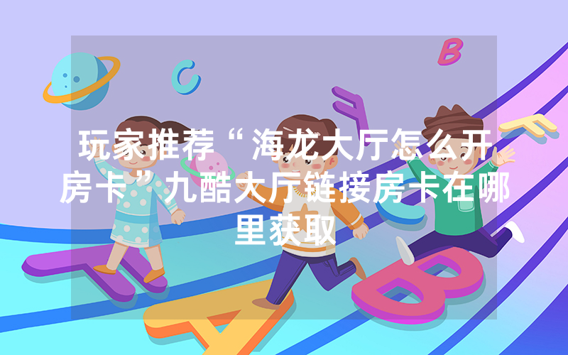 玩家推荐“海龙大厅怎么开房卡”九酷大厅链接房卡在哪里获取