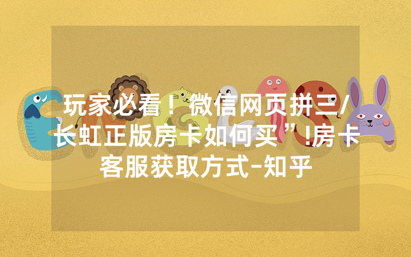 玩家必看！微信网页拼三/长虹正版房卡如何买”!房卡客服获取方式-知乎