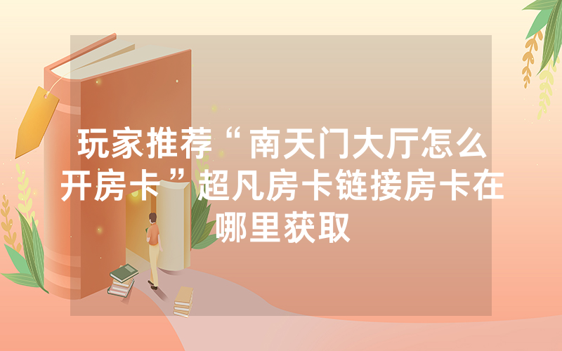 玩家推荐“南天门大厅怎么开房卡”超凡房卡链接房卡在哪里获取