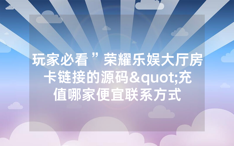 玩家必看”荣耀乐娱大厅房卡链接的源码"充值哪家便宜联系方式