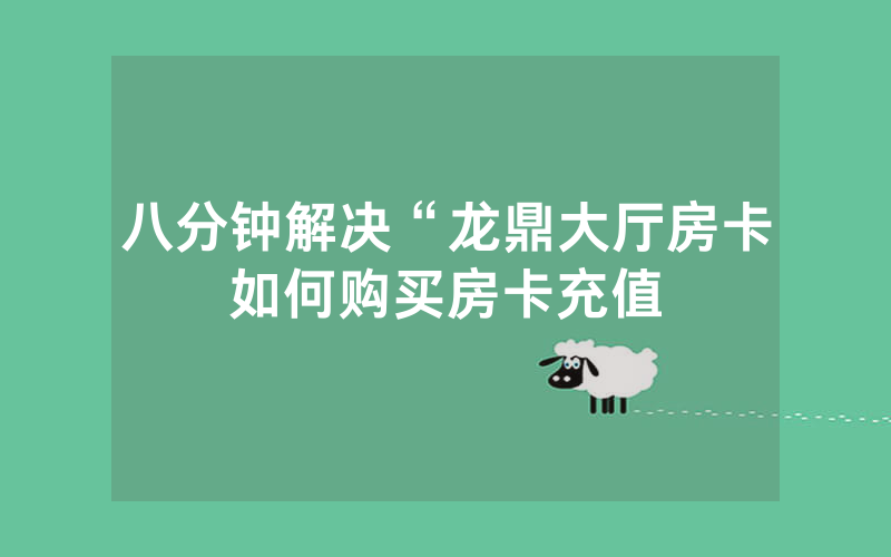 八分钟解决“龙鼎大厅房卡如何购买房卡充值