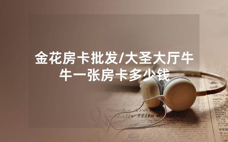 金花房卡批发/大圣大厅牛牛一张房卡多少钱
