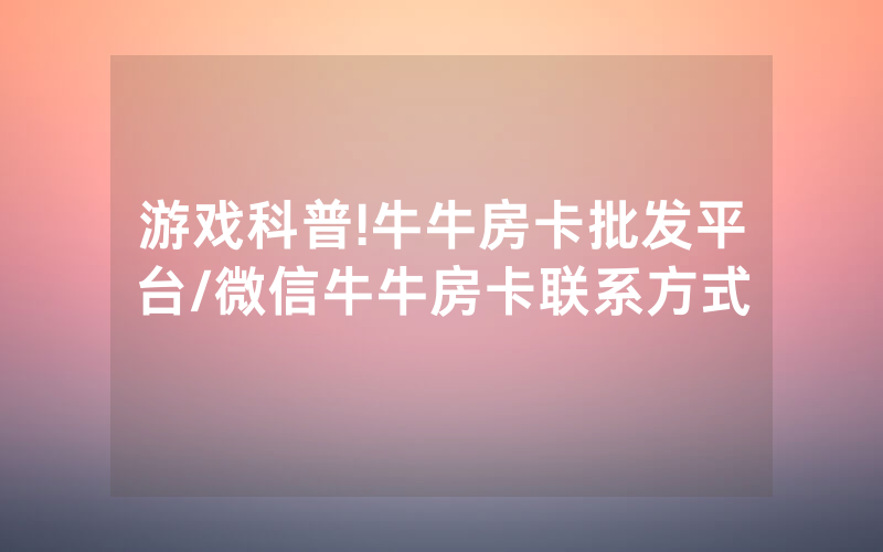 游戏科普!牛牛房卡批发平台/微信牛牛房卡联系方式