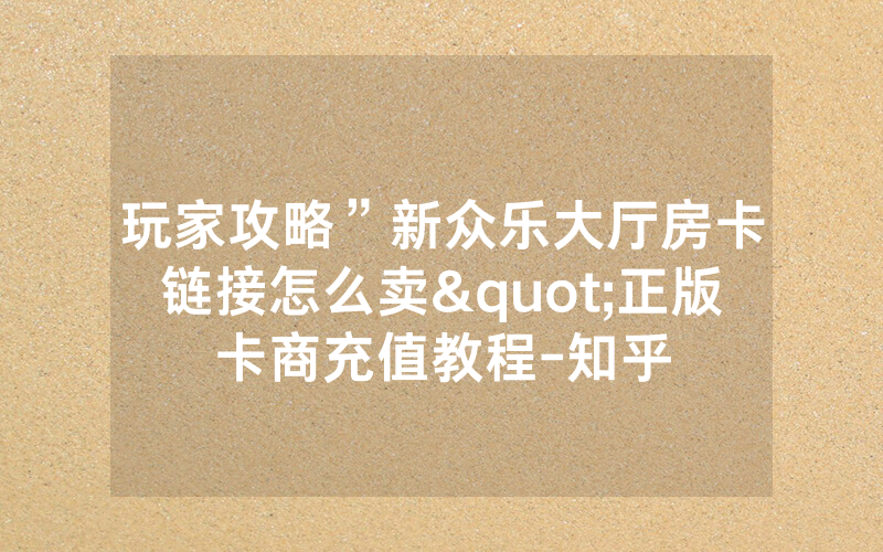 玩家攻略”新众乐大厅房卡链接怎么卖"正版卡商充值教程-知乎