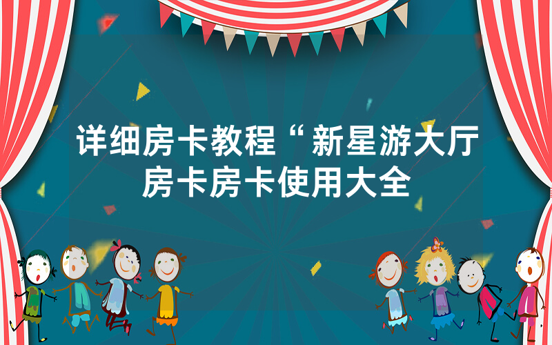 详细房卡教程“新星游大厅房卡房卡使用大全