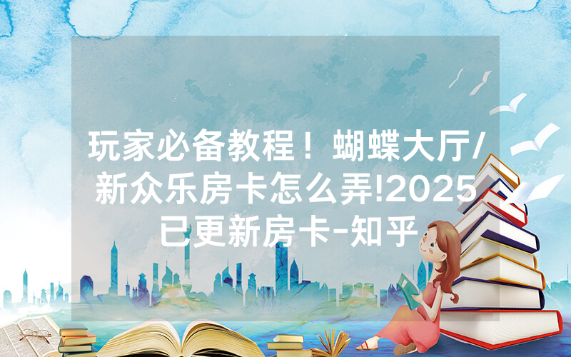 玩家必备教程！蝴蝶大厅/新众乐房卡怎么弄!2025已更新房卡-知乎