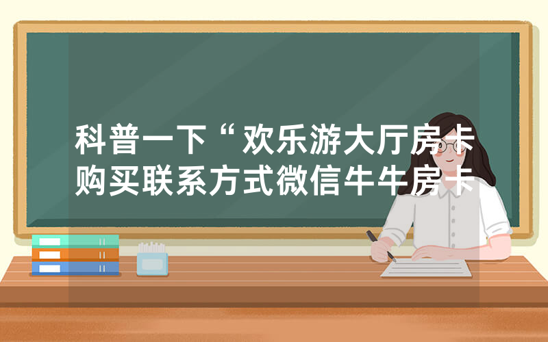 科普一下“欢乐游大厅房卡购买联系方式微信牛牛房卡