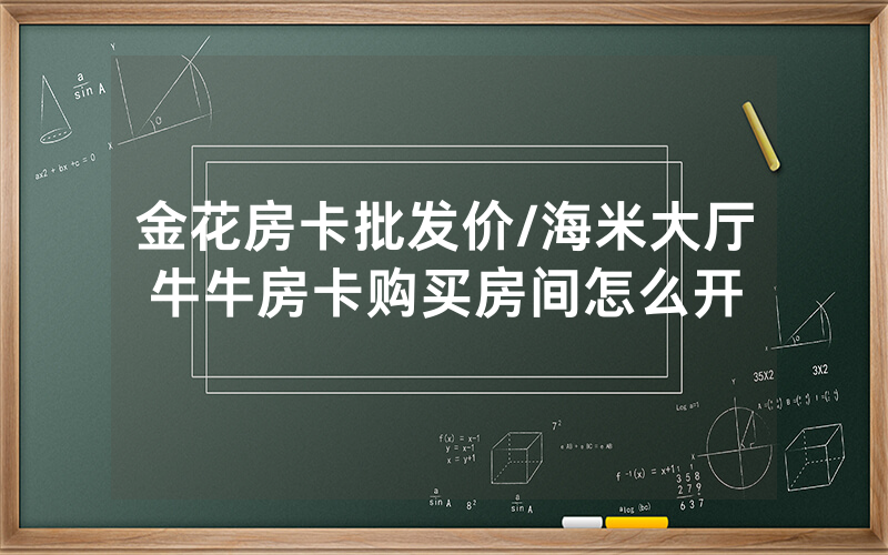 金花房卡批发价/海米大厅牛牛房卡购买房间怎么开