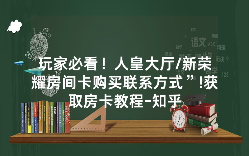 玩家必看！人皇大厅/新荣耀房间卡购买联系方式”!获取房卡教程-知乎