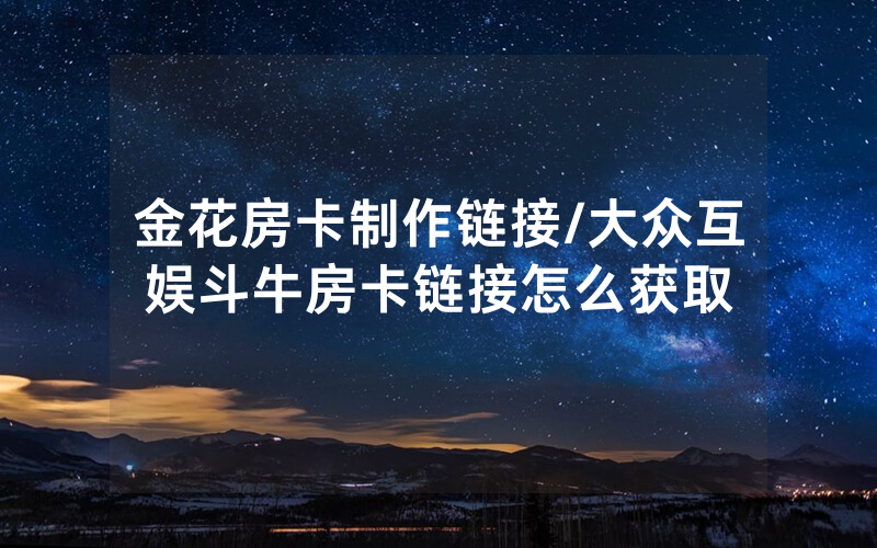 金花房卡制作链接/大众互娱斗牛房卡链接怎么获取