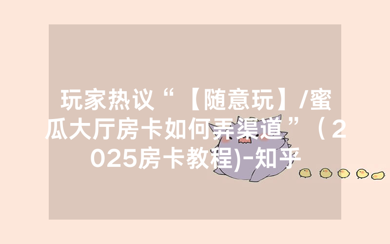 玩家热议“【随意玩】/蜜瓜大厅房卡如何弄渠道”（2025房卡教程)-知乎