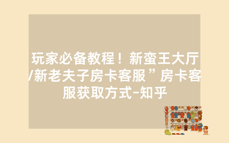 玩家必备教程！新蛮王大厅/新老夫子房卡客服”房卡客服获取方式-知乎