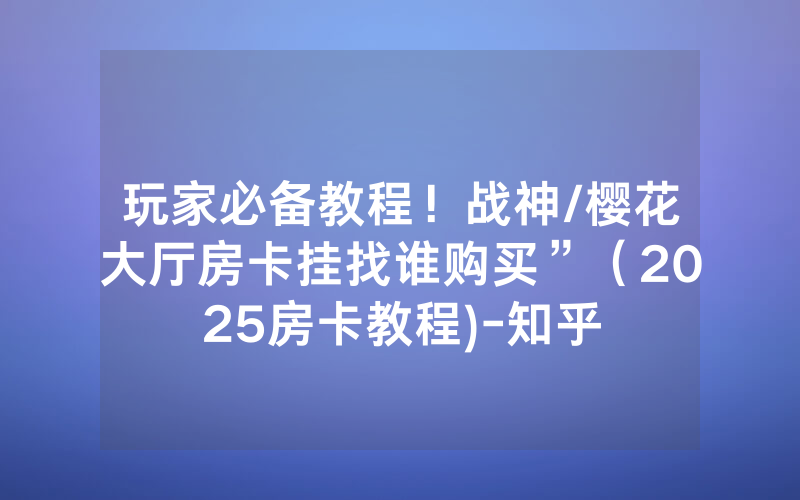 玩家必备教程！战神/樱花大厅房卡挂找谁购买”（2025房卡教程)-知乎