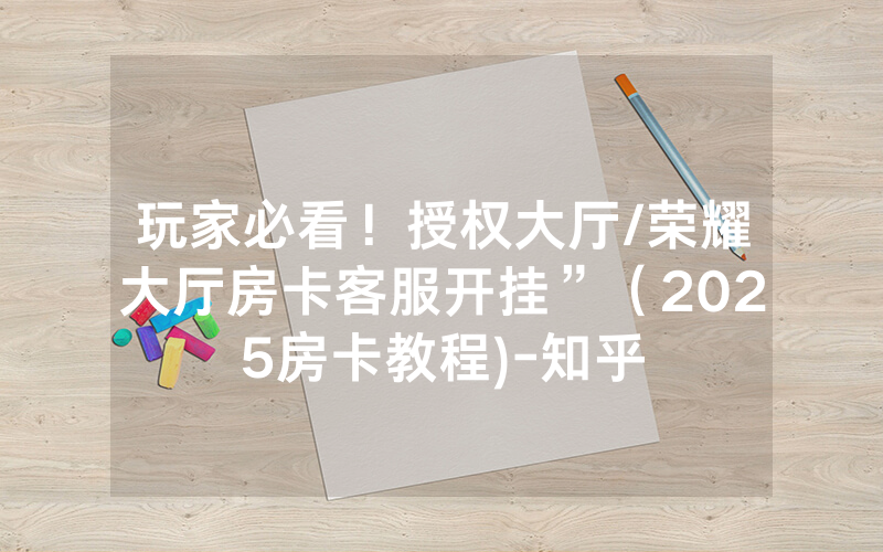 玩家必看！授权大厅/荣耀大厅房卡客服开挂”（2025房卡教程)-知乎