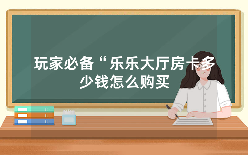 玩家必备“乐乐大厅房卡多少钱怎么购买