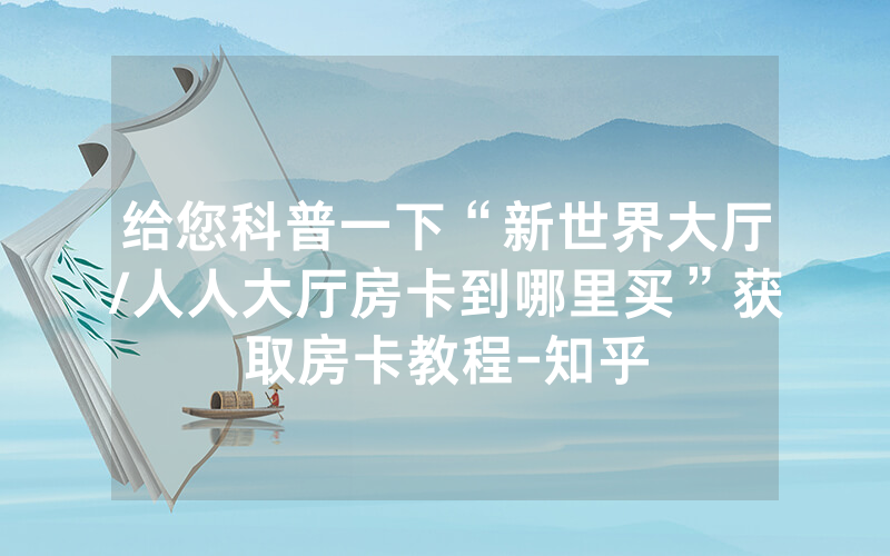 给您科普一下“新世界大厅/人人大厅房卡到哪里买”获取房卡教程-知乎