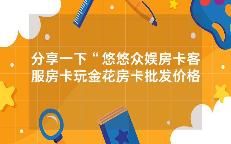分享一下“悠悠众娱房卡客服房卡玩金花房卡批发价格
