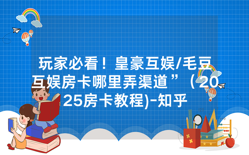 玩家必看！皇豪互娱/毛豆互娱房卡哪里弄渠道”（2025房卡教程)-知乎