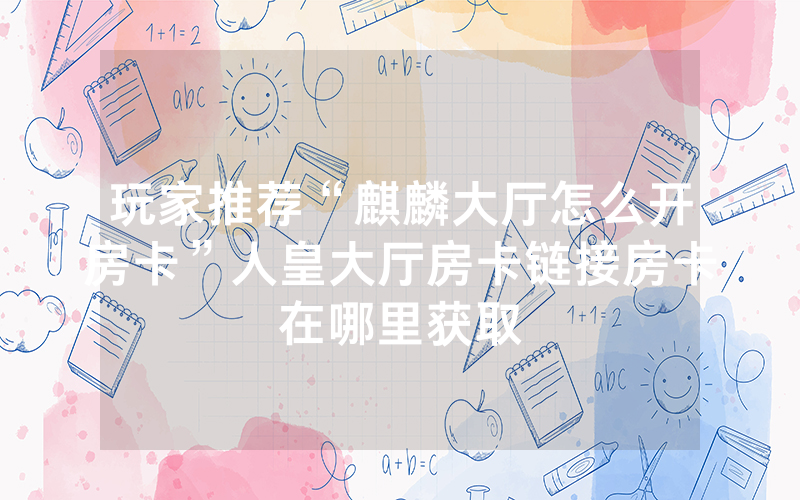 玩家推荐“麒麟大厅怎么开房卡”人皇大厅房卡链接房卡在哪里获取