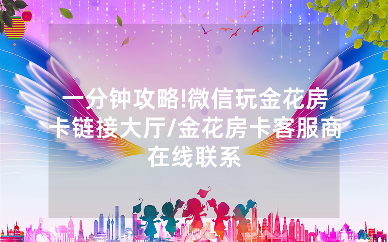 一分钟攻略!微信玩金花房卡链接大厅/金花房卡客服商在线联系