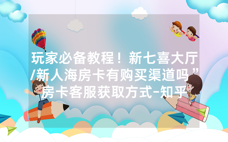 玩家必备教程！新七喜大厅/新人海房卡有购买渠道吗”房卡客服获取方式-知乎
