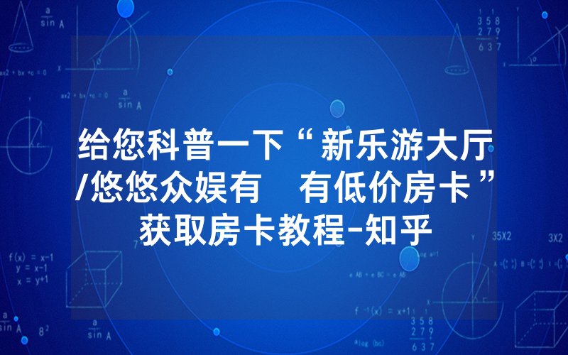 给您科普一下“新乐游大厅/悠悠众娱有沒有低价房卡”获取房卡教程-知乎