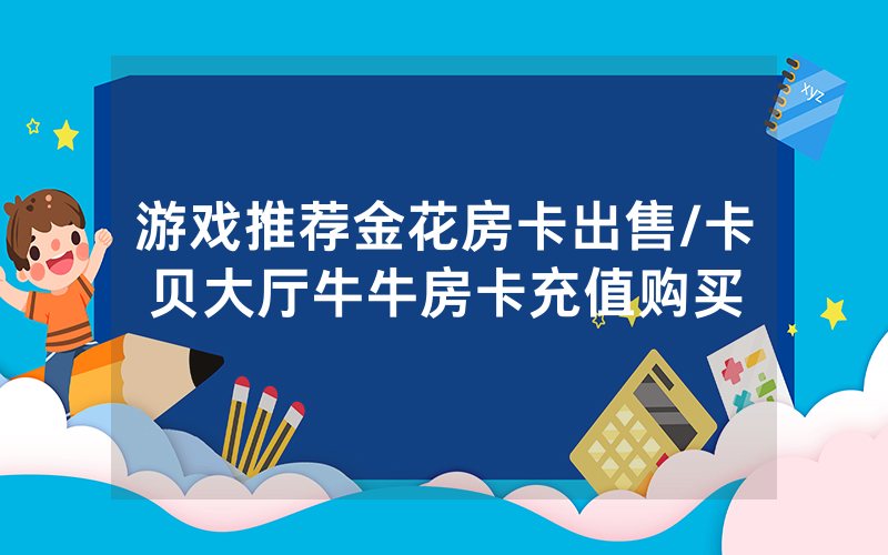 游戏推荐金花房卡出售/卡贝大厅牛牛房卡充值购买