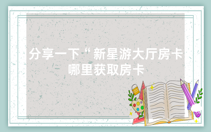 分享一下“新星游大厅房卡哪里获取房卡