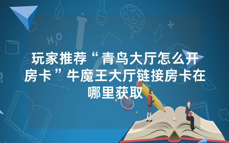玩家推荐“青鸟大厅怎么开房卡”牛魔王大厅链接房卡在哪里获取