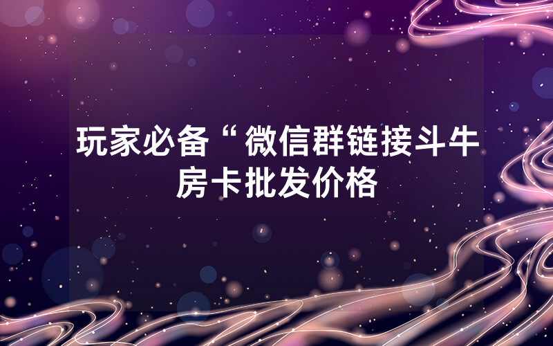 玩家必备“微信群链接斗牛房卡批发价格