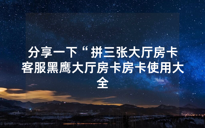 分享一下“拼三张大厅房卡客服黑鹰大厅房卡房卡使用大全