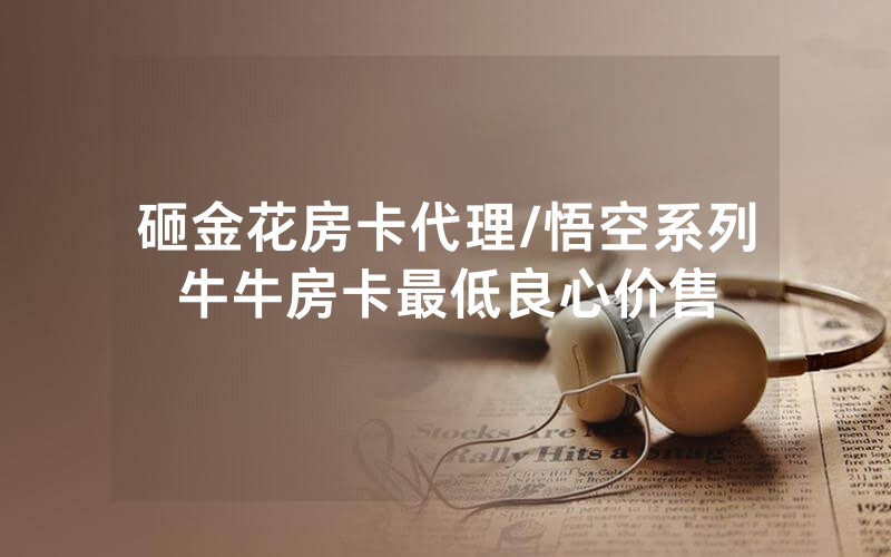 砸金花房卡代理/悟空系列牛牛房卡最低良心价售