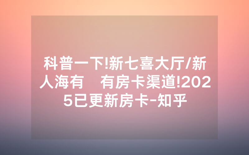 科普一下!新七喜大厅/新人海有沒有房卡渠道!2025已更新房卡-知乎