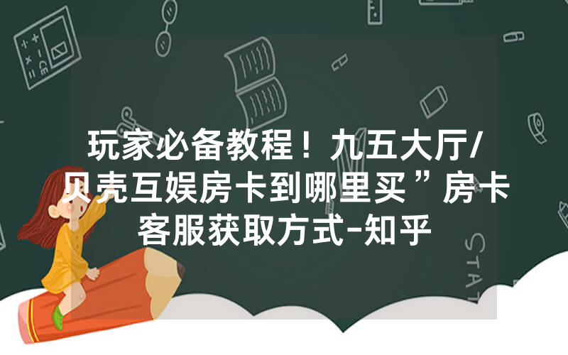 玩家必备教程！九五大厅/贝壳互娱房卡到哪里买”房卡客服获取方式-知乎