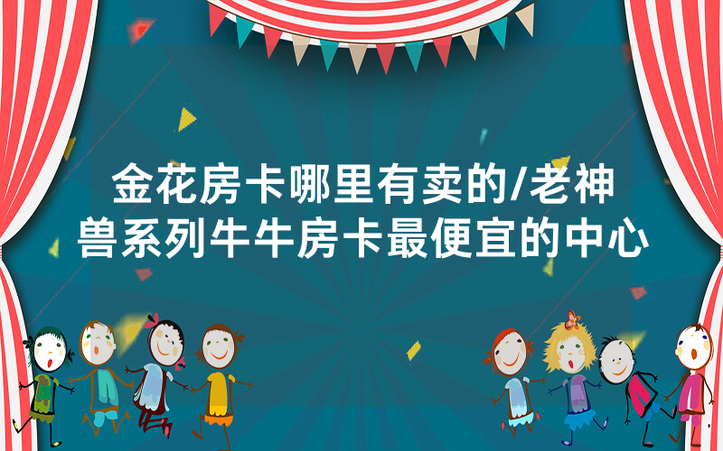 金花房卡哪里有卖的/老神兽系列牛牛房卡最便宜的中心