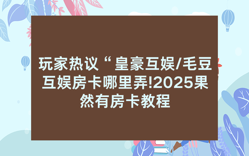 玩家热议“皇豪互娱/毛豆互娱房卡哪里弄!2025果然有房卡教程
