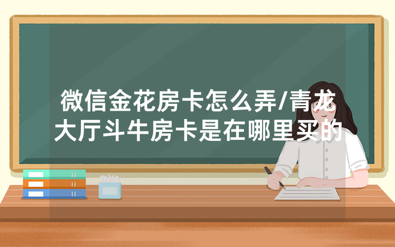 微信金花房卡怎么弄/青龙大厅斗牛房卡是在哪里买的