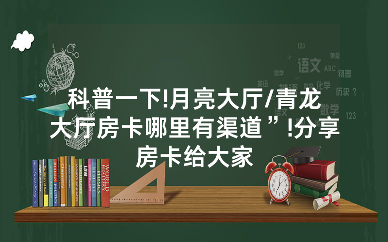科普一下!月亮大厅/青龙大厅房卡哪里有渠道”!分享房卡给大家