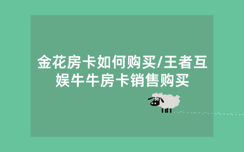 金花房卡如何购买/王者互娱牛牛房卡销售购买