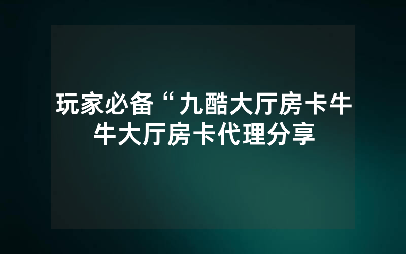 玩家必备“九酷大厅房卡牛牛大厅房卡代理分享