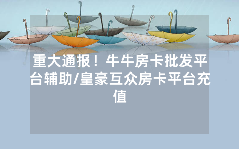 重大通报！牛牛房卡批发平台辅助/皇豪互众房卡平台充值