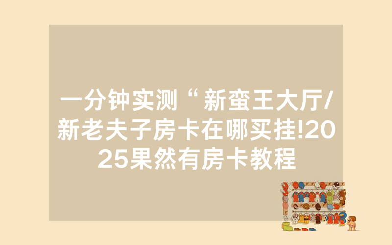 一分钟实测“新蛮王大厅/新老夫子房卡在哪买挂!2025果然有房卡教程