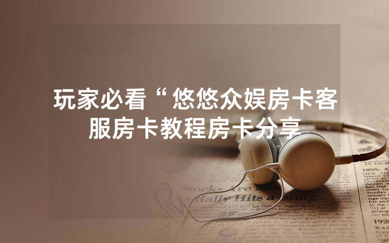玩家必看“悠悠众娱房卡客服房卡教程房卡分享
