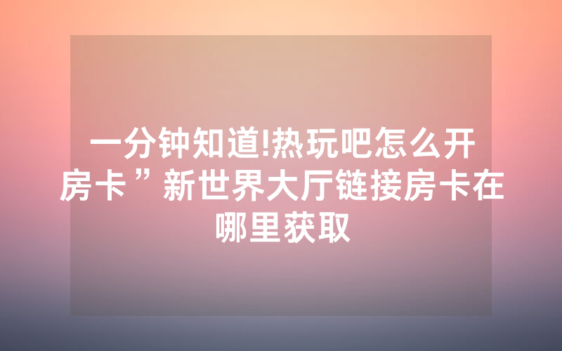 一分钟知道!热玩吧怎么开房卡”新世界大厅链接房卡在哪里获取