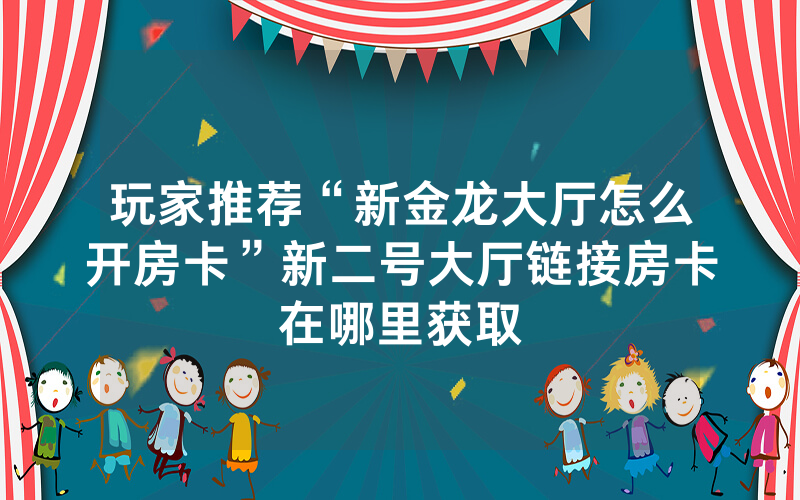 玩家推荐“新金龙大厅怎么开房卡”新二号大厅链接房卡在哪里获取